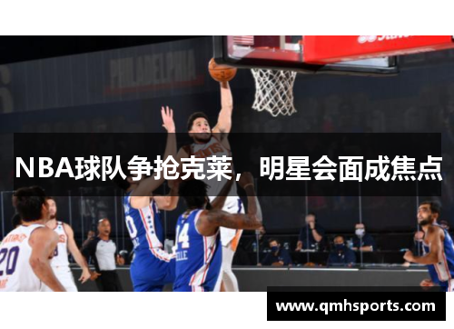 NBA球队争抢克莱，明星会面成焦点