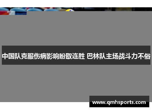 中国队克服伤病影响盼取连胜 巴林队主场战斗力不俗